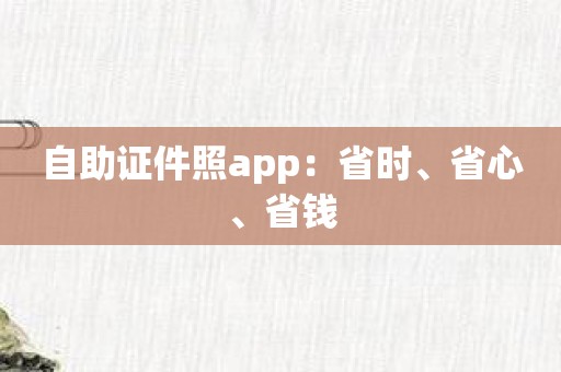 自助证件照app：省时、省心、省钱