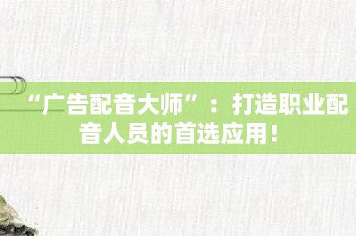 “广告配音大师”：打造职业配音人员的首选应用！