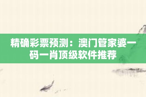 精确彩票预测：澳门管家婆一码一肖顶级软件推荐