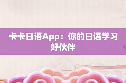 卡卡日语App：你的日语学习好伙伴