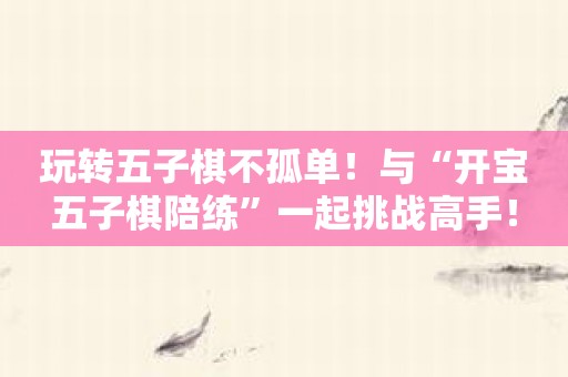 玩转五子棋不孤单！与“开宝五子棋陪练”一起挑战高手！