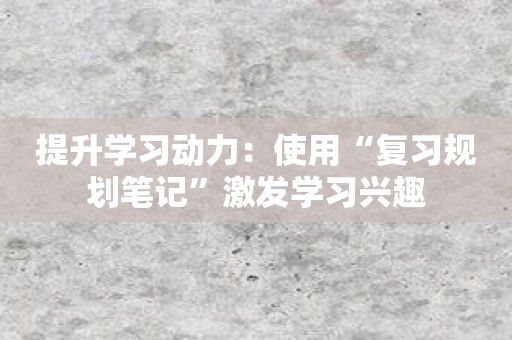 提升学习动力：使用“复习规划笔记”激发学习兴趣