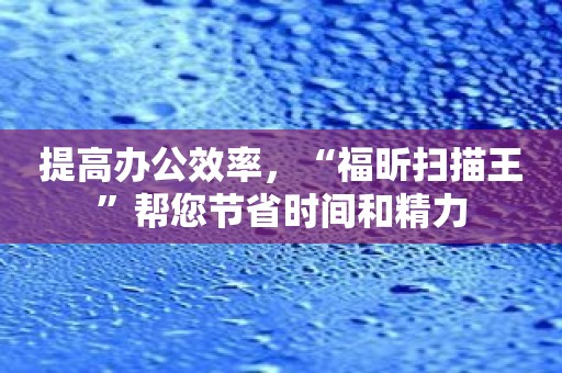 提高办公效率，“福昕扫描王”帮您节省时间和精力