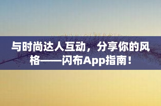 与时尚达人互动，分享你的风格——闪布App指南！