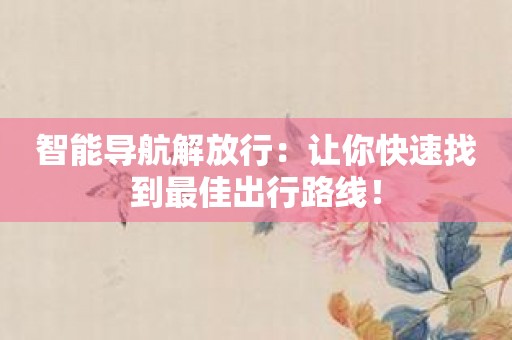 智能导航解放行：让你快速找到最佳出行路线！