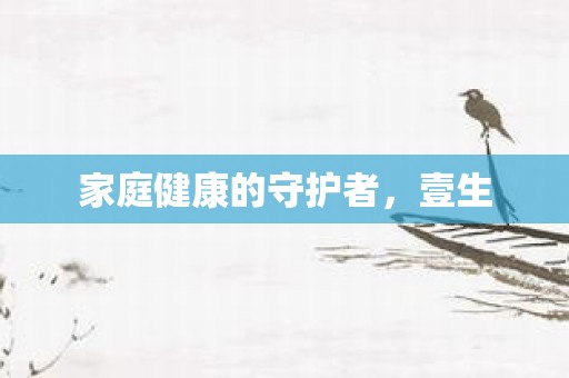 家庭健康的守护者，壹生