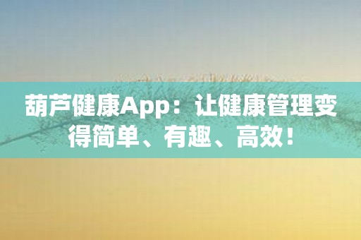 葫芦健康App：让健康管理变得简单、有趣、高效！
