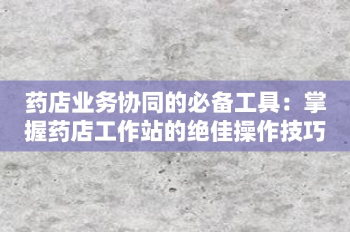 药店业务协同的必备工具：掌握药店工作站的绝佳操作技巧