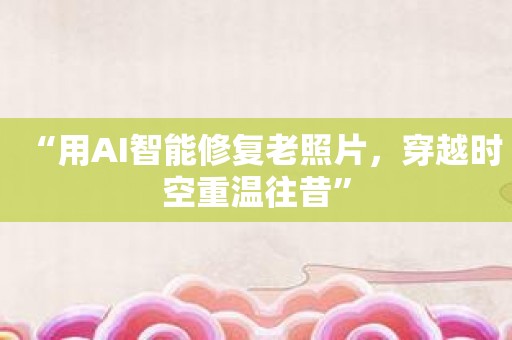 “用AI智能修复老照片，穿越时空重温往昔”