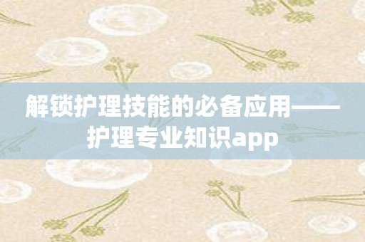 解锁护理技能的必备应用——护理专业知识app