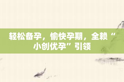 轻松备孕，愉快孕期，全赖“小创优孕”引领