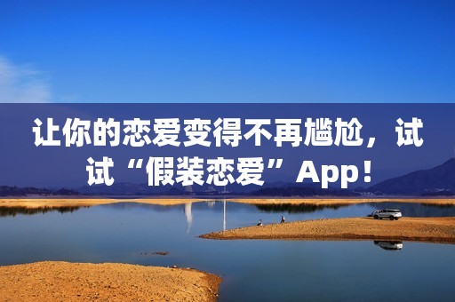 让你的恋爱变得不再尴尬，试试“假装恋爱”App！