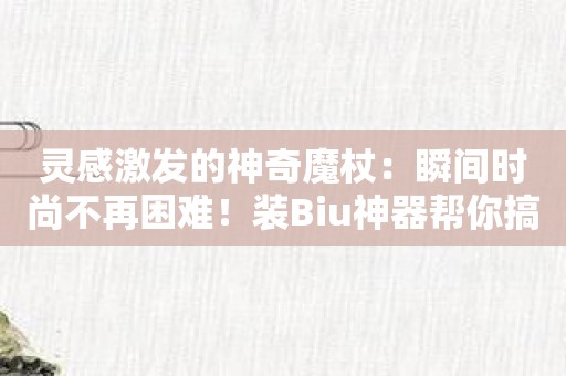 灵感激发的神奇魔杖：瞬间时尚不再困难！装Biu神器帮你搞定！