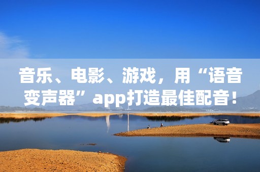 音乐、电影、游戏，用“语音变声器”app打造最佳配音！