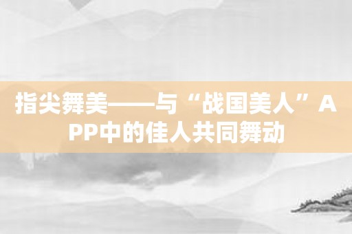 指尖舞美——与“战国美人”APP中的佳人共同舞动