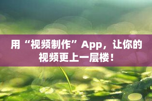 用“视频制作”App，让你的视频更上一层楼！