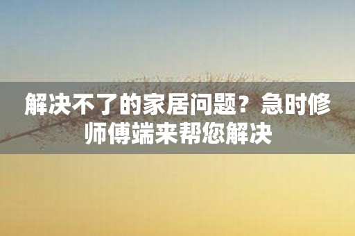 解决不了的家居问题？急时修师傅端来帮您解决