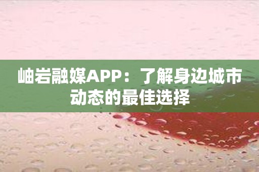 岫岩融媒APP：了解身边城市动态的最佳选择