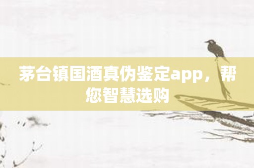 茅台镇国酒真伪鉴定app，帮您智慧选购