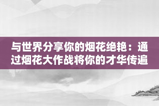 与世界分享你的烟花绝艳：通过烟花大作战将你的才华传遍全球！
