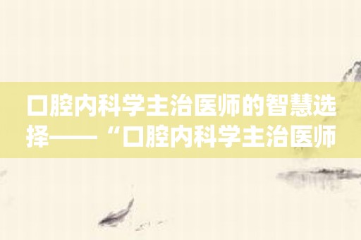 口腔内科学主治医师的智慧选择——“口腔内科学主治医师题”app！