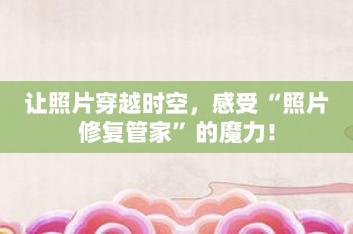 让照片穿越时空，感受“照片修复管家”的魔力！