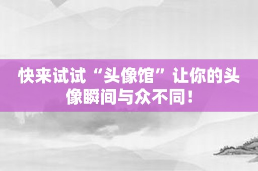 快来试试“头像馆”让你的头像瞬间与众不同！