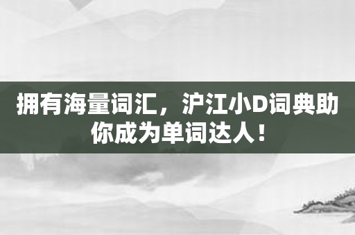 拥有海量词汇，沪江小D词典助你成为单词达人！