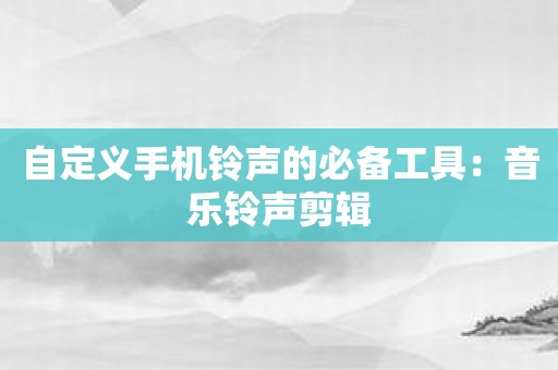 自定义手机铃声的必备工具：音乐铃声剪辑
