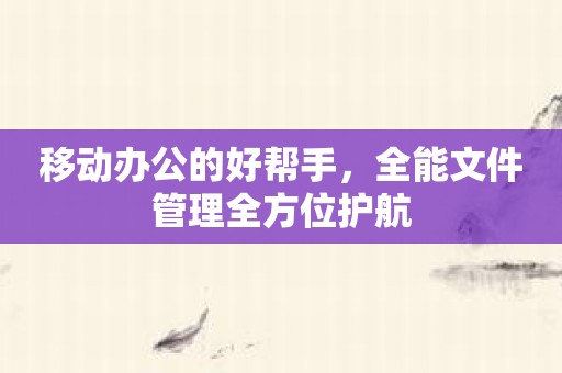 移动办公的好帮手，全能文件管理全方位护航