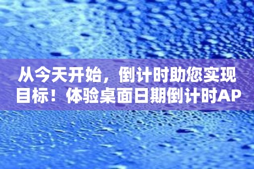 从今天开始，倒计时助您实现目标！体验桌面日期倒计时APP的强大功能