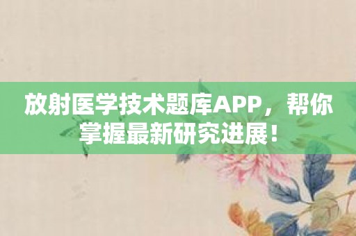 放射医学技术题库APP，帮你掌握最新研究进展！