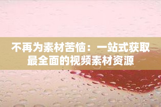 不再为素材苦恼：一站式获取最全面的视频素材资源