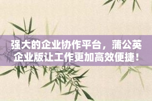强大的企业协作平台，蒲公英企业版让工作更加高效便捷！