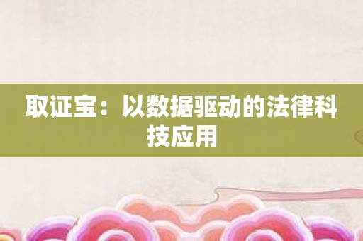 取证宝：以数据驱动的法律科技应用