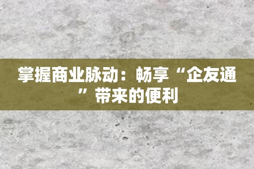 掌握商业脉动：畅享“企友通”带来的便利