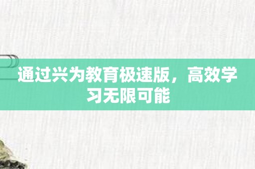通过兴为教育极速版，高效学习无限可能