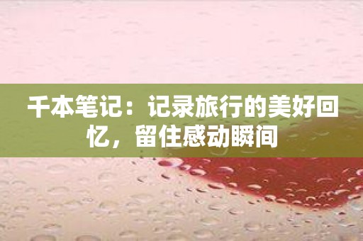 千本笔记：记录旅行的美好回忆，留住感动瞬间