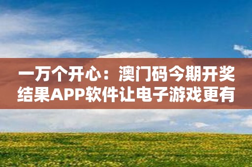 一万个开心：澳门码今期开奖结果APP软件让电子游戏更有趣