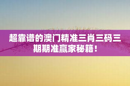 超靠谱的澳门精准三肖三码三期期准赢家秘籍！