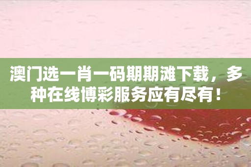 澳门选一肖一码期期滩下载，多种在线博彩服务应有尽有！