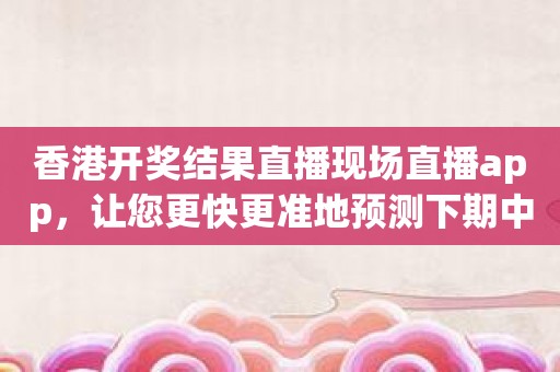 香港开奖结果直播现场直播app，让您更快更准地预测下期中奖号码！