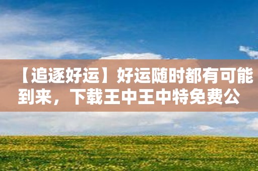 【追逐好运】好运随时都有可能到来，下载王中王中特免费公开资料选1尽情追逐吧！