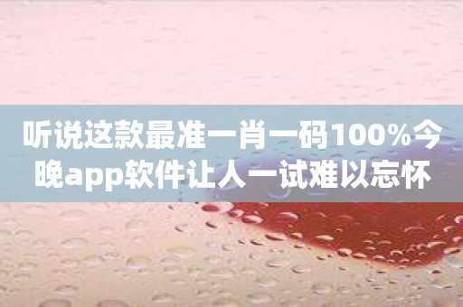 听说这款最准一肖一码100%今晚app软件让人一试难以忘怀？是不是真的？