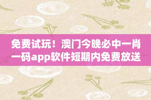 免费试玩！澳门今晚必中一肖一码app软件短期内免费放送！