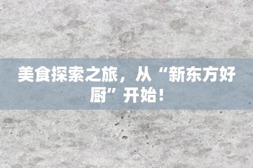 美食探索之旅，从“新东方好厨”开始！