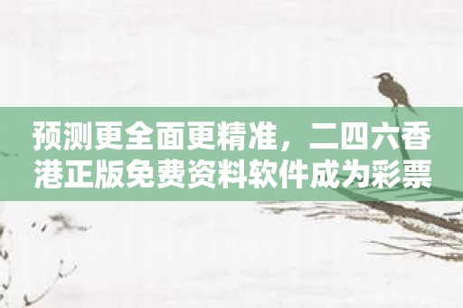 预测更全面更精准，二四六香港正版免费资料软件成为彩票玩家备受推崇！