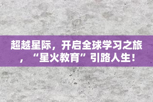 超越星际，开启全球学习之旅，“星火教育”引路人生！