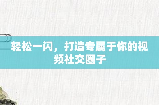 轻松一闪，打造专属于你的视频社交圈子