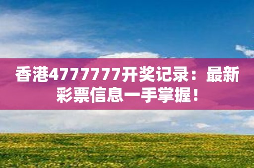 香港4777777开奖记录：最新彩票信息一手掌握！